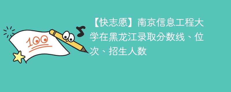 【快志愿】南京信息工程大学在黑龙江录取分数线、位次、招生人数