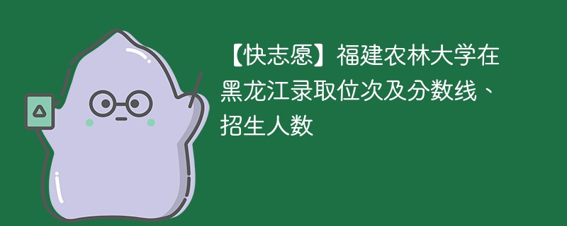 【快志愿】福建农林大学在黑龙江录取位次及分数线、招生人数