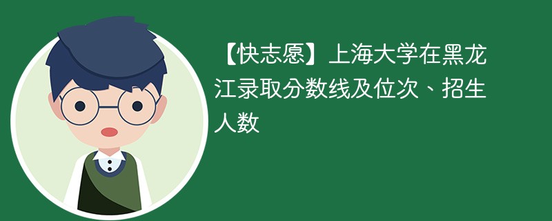 【快志愿】上海大学在黑龙江录取分数线及位次、招生人数