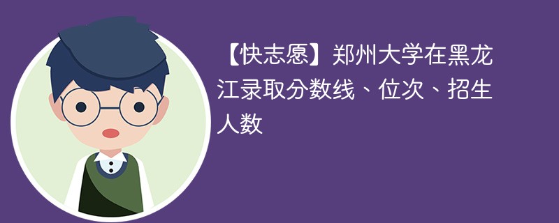 【快志愿】郑州大学在黑龙江录取分数线、位次、招生人数