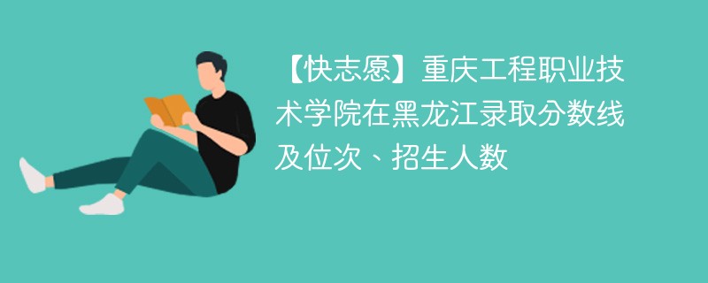 【快志愿】重庆工程职业技术学院在黑龙江录取分数线及位次、招生人数