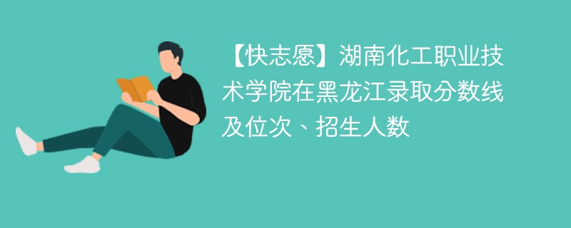 【快志愿】湖南化工职业技术学院在黑龙江录取分数线及位次、招生人数