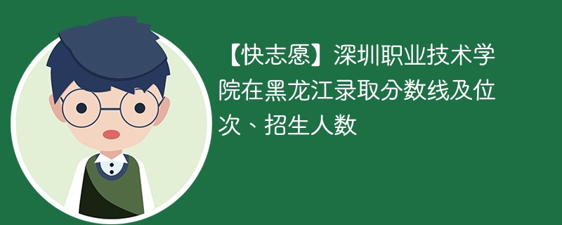 【快志愿】深圳职业技术学院在黑龙江录取分数线及位次、招生人数