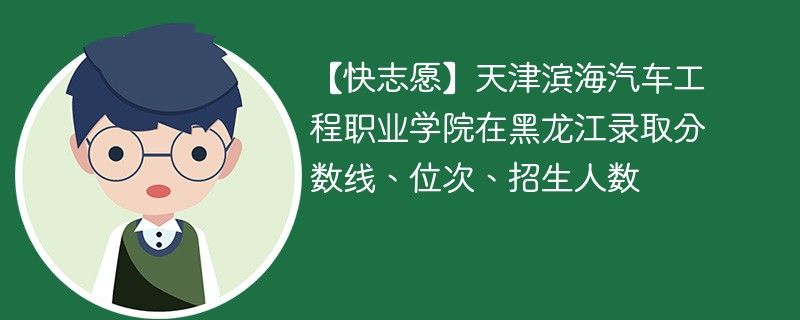 【快志愿】天津滨海汽车工程职业学院在黑龙江录取分数线、位次、招生人数