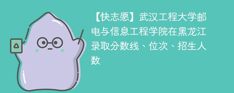 【快志愿】武汉工程大学邮电与信息工程学院在黑龙江录取分数线、位次、招生人数