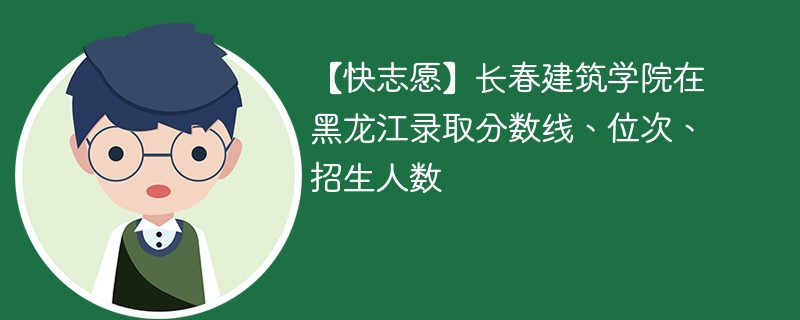 【快志愿】长春建筑学院在黑龙江录取分数线、位次、招生人数
