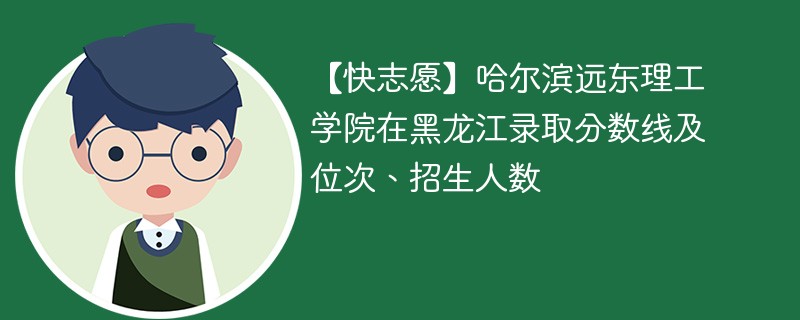 【快志愿】哈尔滨远东理工学院在黑龙江录取分数线及位次、招生人数