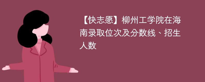 【快志愿】柳州工学院在海南录取位次及分数线、招生人数