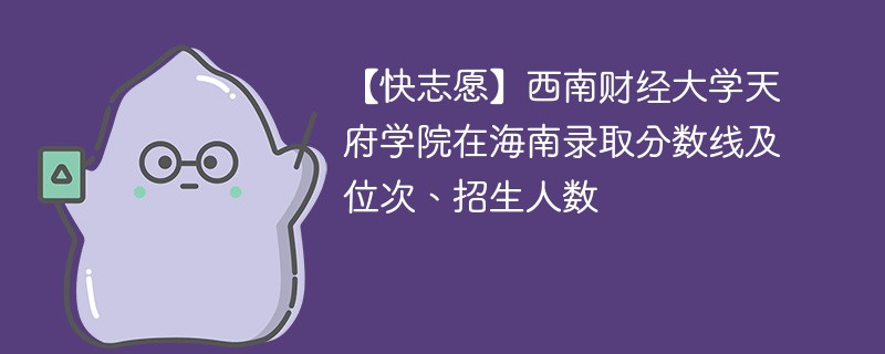 【快志愿】西南财经大学天府学院在海南录取分数线及位次、招生人数