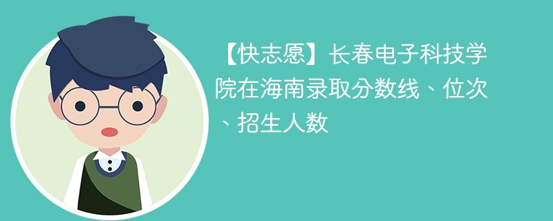 【快志愿】长春电子科技学院在海南录取分数线、位次、招生人数