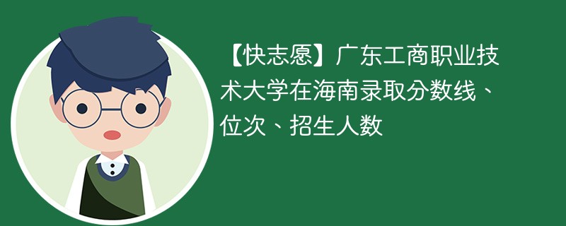 【快志愿】广东工商职业技术大学在海南录取分数线、位次、招生人数
