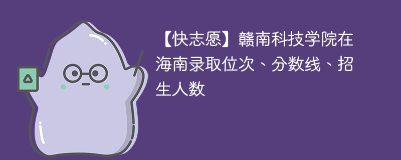 【快志愿】赣南科技学院在海南录取位次、分数线、招生人数