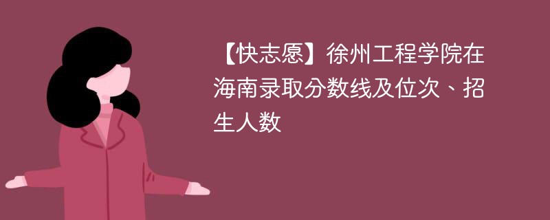 【快志愿】徐州工程学院在海南录取分数线及位次、招生人数