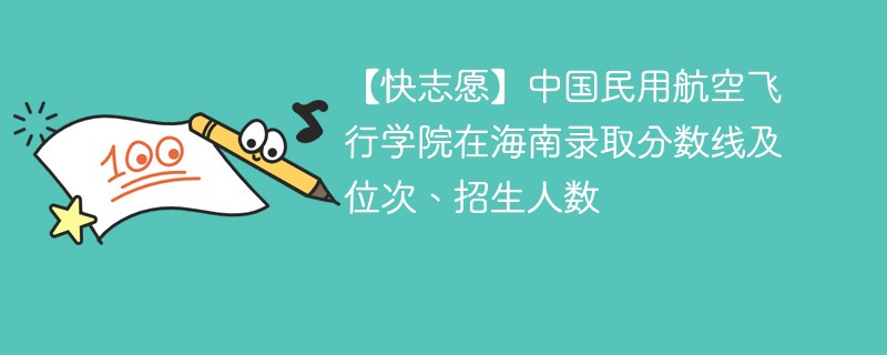 【快志愿】中国民用航空飞行学院在海南录取分数线及位次、招生人数