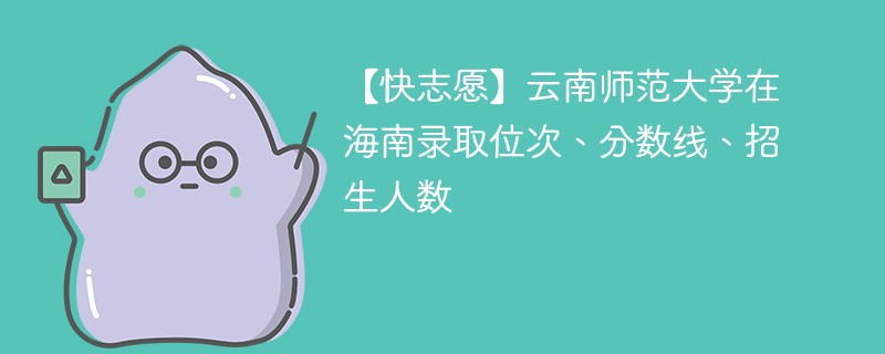 【快志愿】云南师范大学在海南录取位次、分数线、招生人数