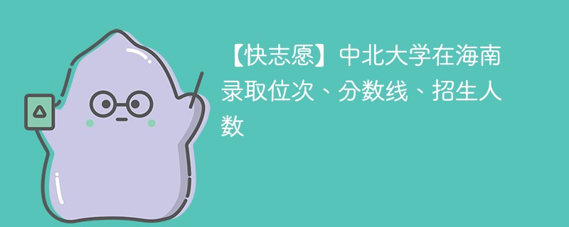 【快志愿】中北大学在海南录取位次、分数线、招生人数