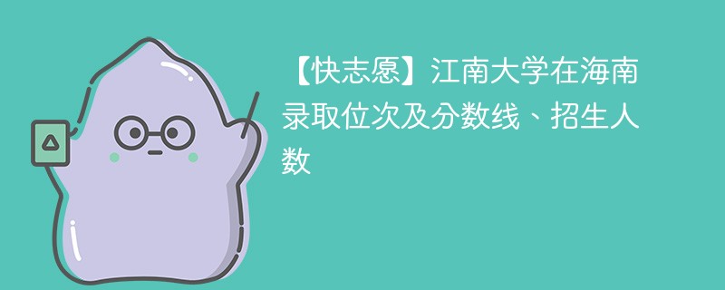 【快志愿】江南大学在海南录取位次及分数线、招生人数