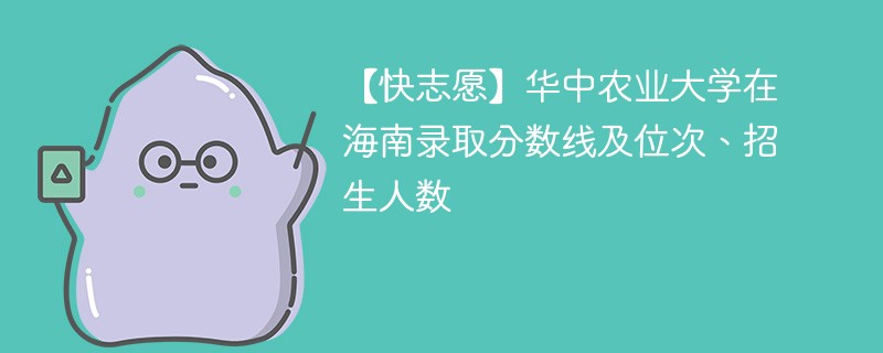 【快志愿】华中农业大学在海南录取分数线及位次、招生人数