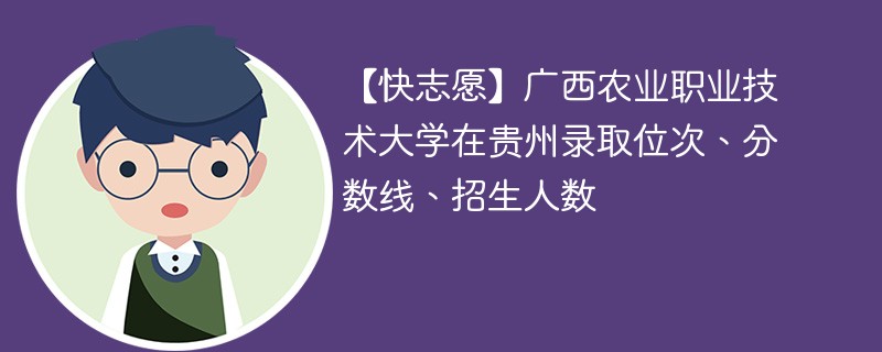 【快志愿】广西农业职业技术大学在贵州录取位次、分数线、招生人数
