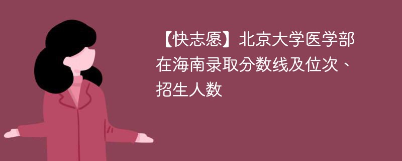 【快志愿】北京大学医学部在海南录取分数线及位次、招生人数