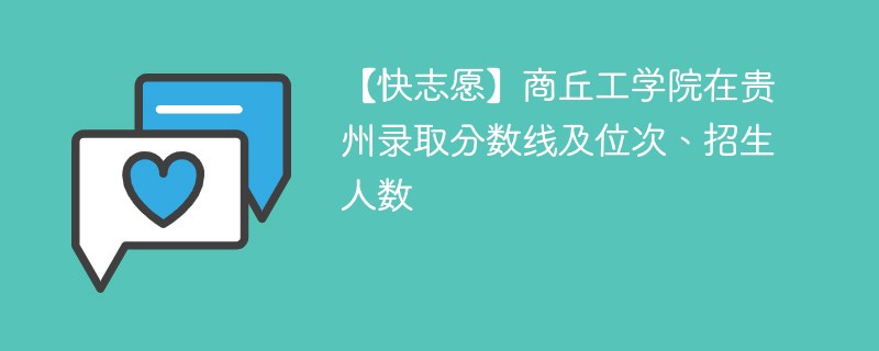 【快志愿】商丘工学院在贵州录取分数线及位次、招生人数