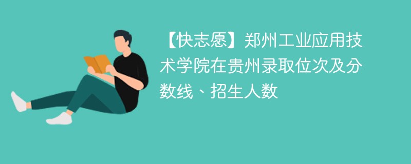 【快志愿】郑州工业应用技术学院在贵州录取位次及分数线、招生人数