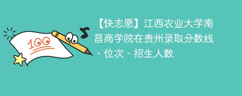 【快志愿】江西农业大学南昌商学院在贵州录取分数线、位次、招生人数