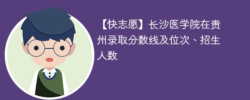 【快志愿】长沙医学院在贵州录取分数线及位次、招生人数
