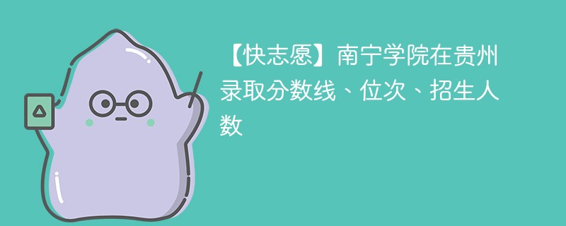 【快志愿】南宁学院在贵州录取分数线、位次、招生人数