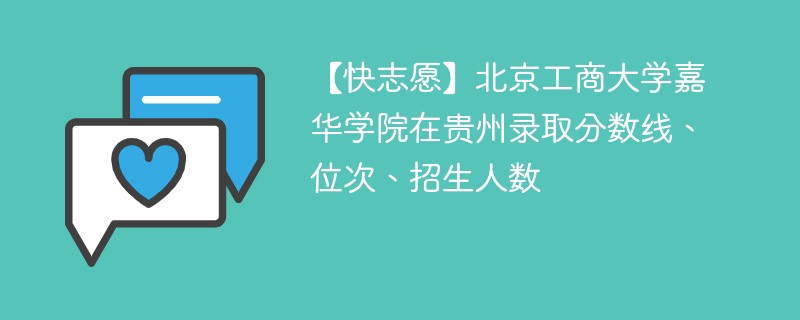 【快志愿】北京工商大学嘉华学院在贵州录取分数线、位次、招生人数