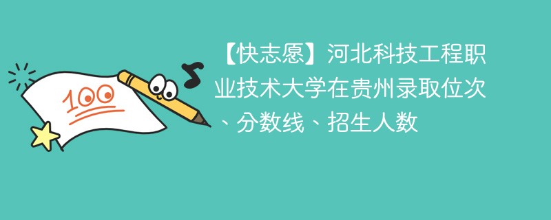 【快志愿】河北科技工程职业技术大学在贵州录取位次、分数线、招生人数