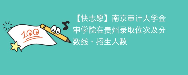 【快志愿】南京审计大学金审学院在贵州录取位次及分数线、招生人数
