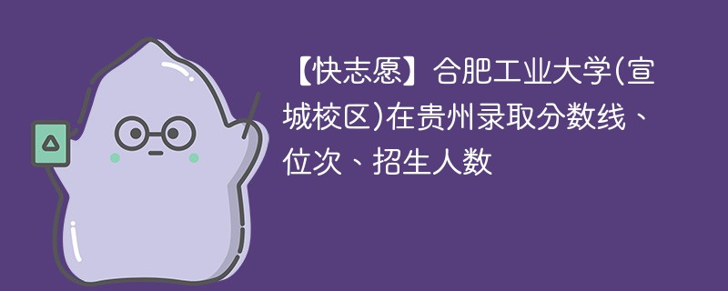 【快志愿】合肥工业大学(宣城校区)在贵州录取分数线、位次、招生人数