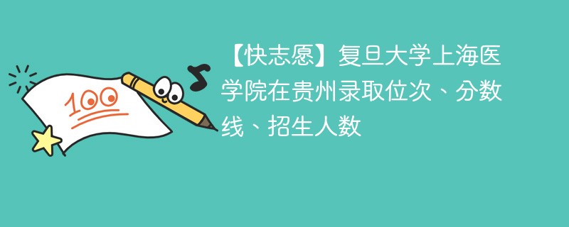 【快志愿】复旦大学上海医学院在贵州录取位次、分数线、招生人数