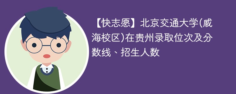 【快志愿】北京交通大学(威海校区)在贵州录取位次及分数线、招生人数