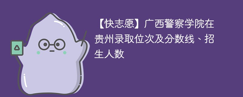 【快志愿】广西警察学院在贵州录取位次及分数线、招生人数