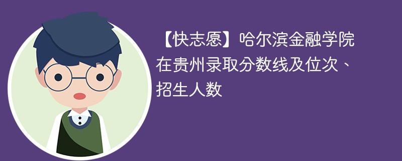 【快志愿】哈尔滨金融学院在贵州录取分数线及位次、招生人数