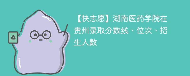 【快志愿】湖南医药学院在贵州录取分数线、位次、招生人数