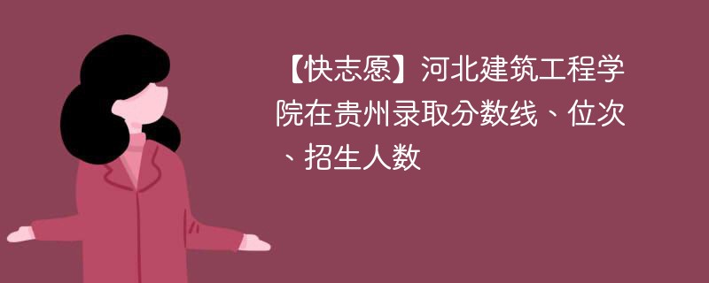 【快志愿】河北建筑工程学院在贵州录取分数线、位次、招生人数