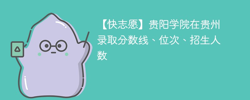 【快志愿】贵阳学院在贵州录取分数线、位次、招生人数