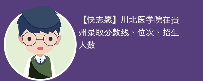 【快志愿】川北医学院在贵州录取分数线、位次、招生人数