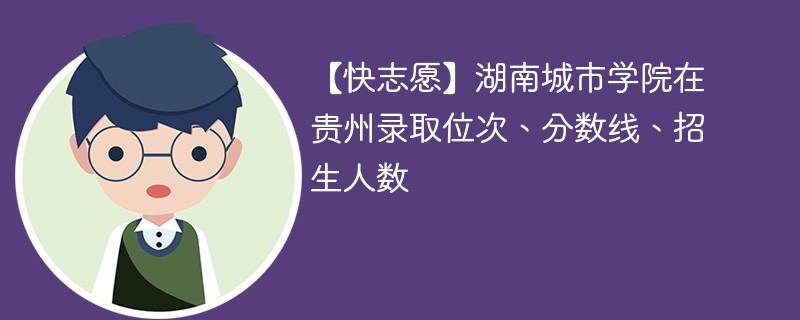 【快志愿】湖南城市学院在贵州录取位次、分数线、招生人数