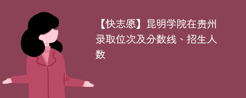 【快志愿】昆明学院在贵州录取位次及分数线、招生人数