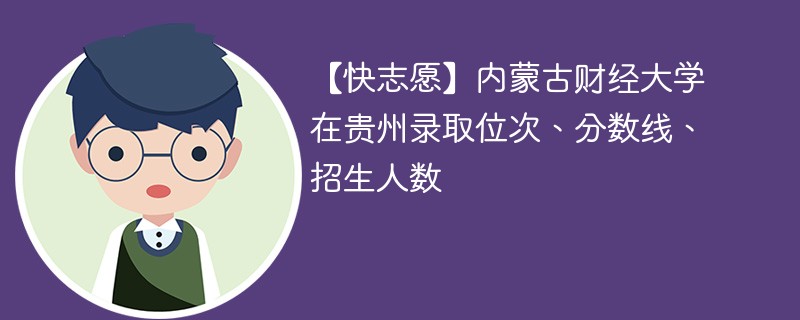【快志愿】内蒙古财经大学在贵州录取位次、分数线、招生人数