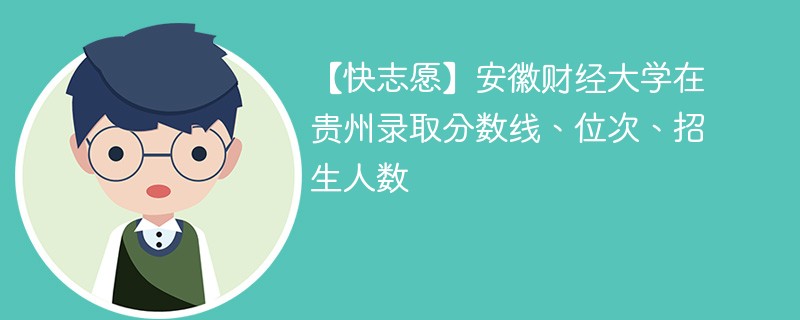 【快志愿】安徽财经大学在贵州录取分数线、位次、招生人数