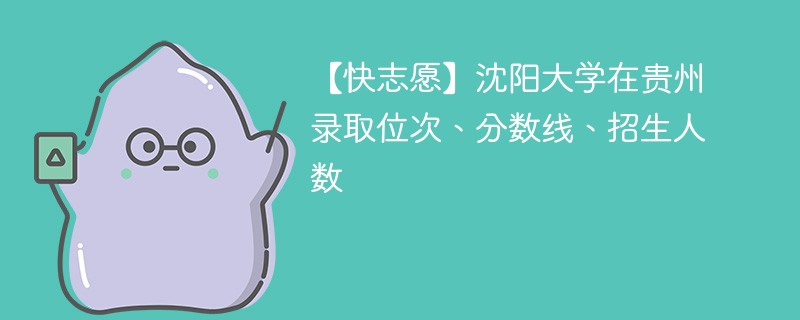 【快志愿】沈阳大学在贵州录取位次、分数线、招生人数
