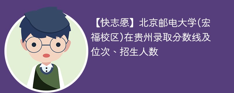 【快志愿】北京邮电大学(宏福校区)在贵州录取分数线及位次、招生人数