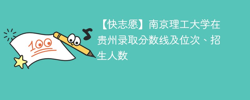 【快志愿】南京理工大学在贵州录取分数线及位次、招生人数