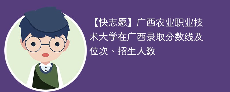 【快志愿】广西农业职业技术大学在广西录取分数线及位次、招生人数