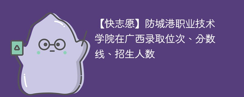 【快志愿】防城港职业技术学院在广西录取位次、分数线、招生人数